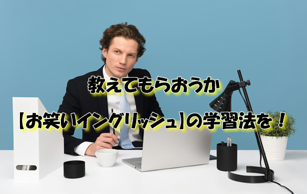 教えてもらおうか、【お笑いイングリッシュ】の学習法を!