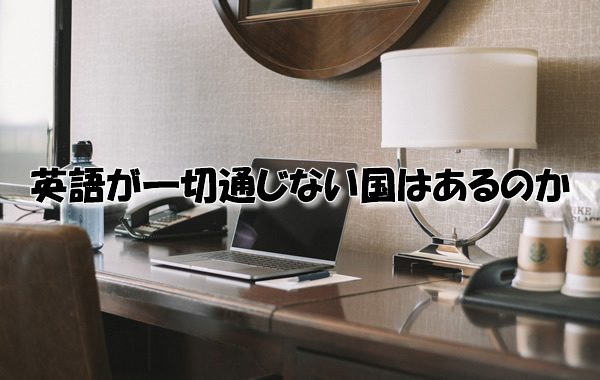 英語が一切通じない国はあるのか